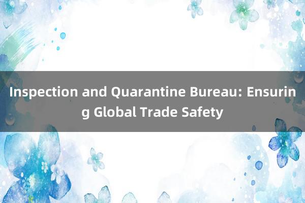 Inspection and Quarantine Bureau: Ensuring Global Trade Safety